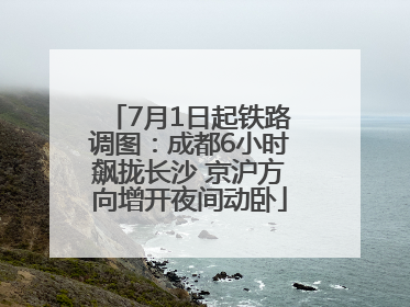 7月1日起铁路调图：成都6小时飙拢长沙 京沪方向增开夜间动卧