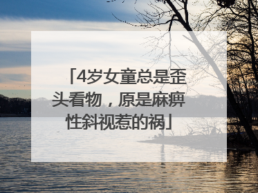 4岁女童总是歪头看物，原是麻痹性斜视惹的祸