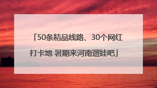 50条精品线路、30个网红打卡地 暑期来河南遛娃吧