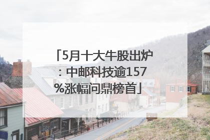 5月十大牛股出炉：中邮科技逾157%涨幅问鼎榜首