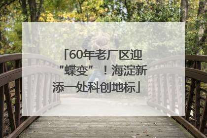 60年老厂区迎“蝶变”！海淀新添一处科创地标