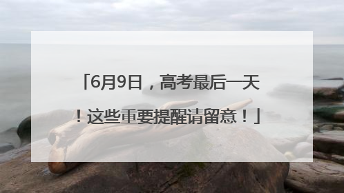 6月9日，高考最后一天！这些重要提醒请留意！