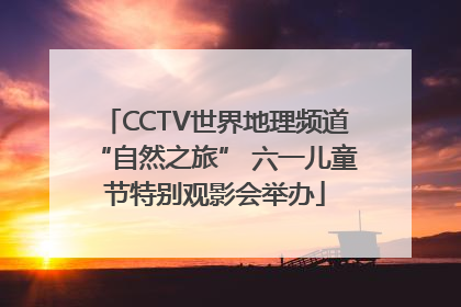 CCTV世界地理频道“自然之旅” 六一儿童节特别观影会举办