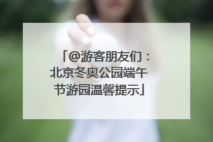 @游客朋友们：北京冬奥公园端午节游园温馨提示