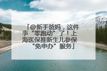 @新手爸妈，这件事“零跑动”了！上海医保推新生儿参保“免申办”服务