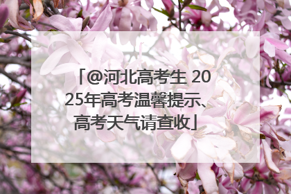 @河北高考生 2025年高考温馨提示、高考天气请查收