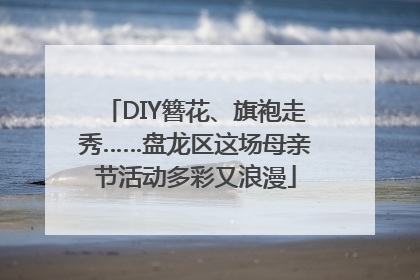 DIY簪花、旗袍走秀……盘龙区这场母亲节活动多彩又浪漫