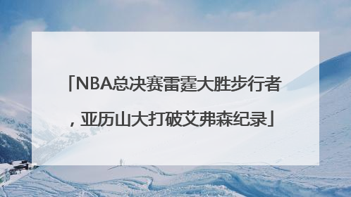 NBA总决赛雷霆大胜步行者，亚历山大打破艾弗森纪录