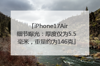 iPhone17Air细节曝光：厚度仅为5.5毫米，重量约为146克
